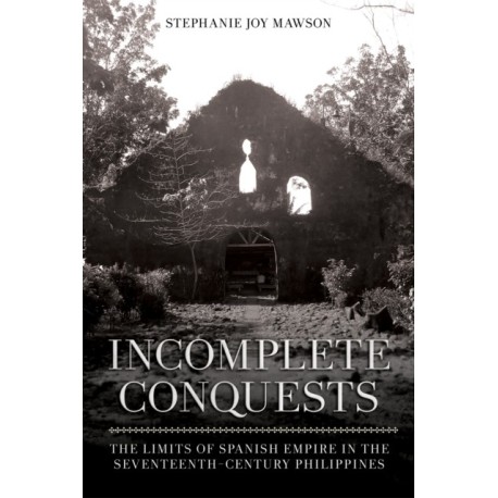 Incomplete Conquests: The Limits of Spanish Empire in the Seventeenth-Century Philippines