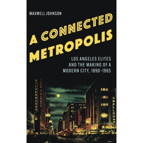 A Connected Metropolis: Los Angeles Elites and the Making of a Modern City, 1890–1965