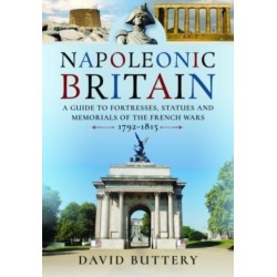Napoleonic Britain: A Guide to Fortresses, Statues and Memorials of the French Wars 1792-1815