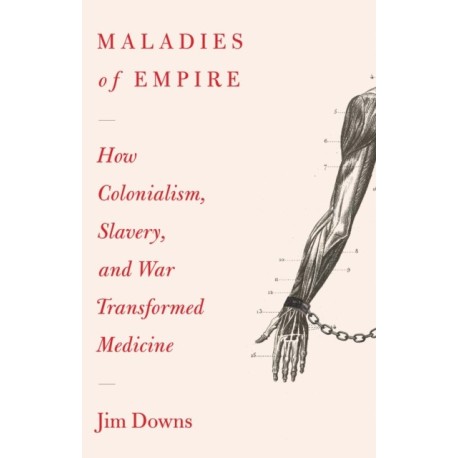 Maladies of Empire: How Colonialism, Slavery, and War Transformed Medicine