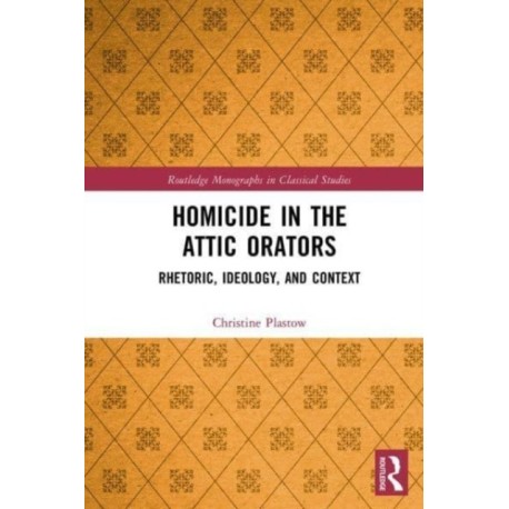 Homicide in the Attic Orators: Rhetoric, Ideology, and Context