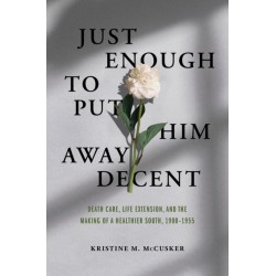 Just Enough to Put Him Away Decent: Death Care, Life Extension, and the Making of a Healthier South, 1900-1955