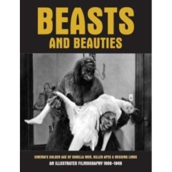 Beasts and Beauties: Cinema's Golden Age of Gorilla Men, Killer Apes & Missing Links An Illustrated Filmography 1908-1949