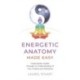 Energetic Anatomy Made Easy: Create Better Health through an Understanding of Your Chakras and Meridians