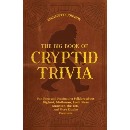 The Big Book of Cryptid Trivia: Fun Facts and Fascinating Folklore about Bigfoot, Mothman, Loch Ness Monster, the Yeti, and More Elusive Creatures