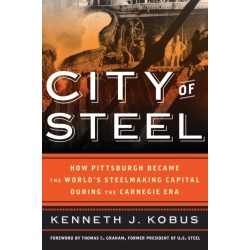 City of Steel: How Pittsburgh Became the World’s Steelmaking Capital during the Carnegie Era