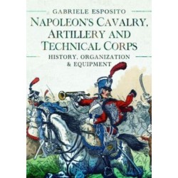 Napoleon's Cavalry, Artillery and Technical Corps 1799-1815: History, Organization and Equipment