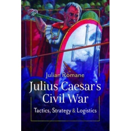 Julius Caesar's Civil War: Tactics, Strategies and Logistics