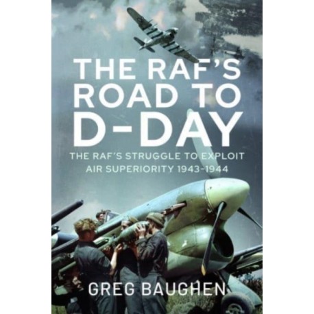 The RAF's Road to D-Day: The Struggle to Exploit Air Superiority, 1943-1944