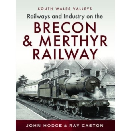 Railways and Industry on the Brecon & Merthyr Railway: Merthyr-Pontsicill Junction-Brecon