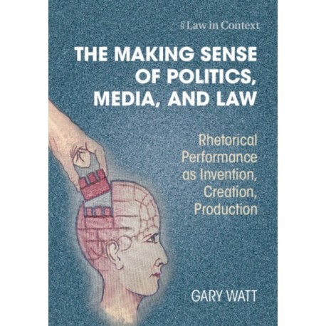 The Making Sense of Politics, Media, and Law: Rhetorical Performance as Invention, Creation, Production
