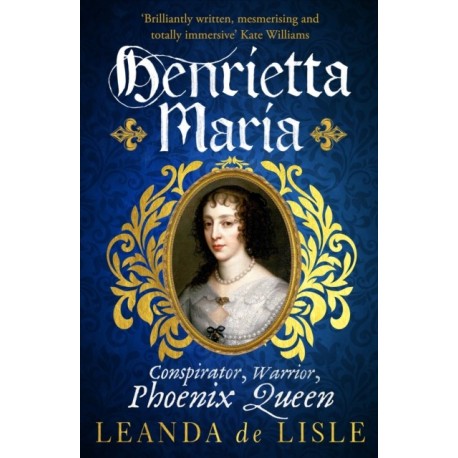 Henrietta Maria: Conspirator, Warrior, and Phoenix Queen – the true story of Charles I’s wife