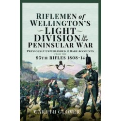 Riflemen of Wellington s Light Division in the Peninsular War: Unpublished or Rare Accounts from the 95th Rifles 1808-14