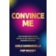 Convince Me: High-Stakes Negotiation Tactics to Get Results in Any Business Situation