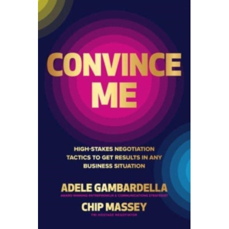 Convince Me: High-Stakes Negotiation Tactics to Get Results in Any Business Situation