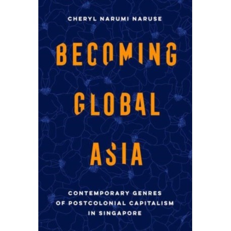 Becoming Global Asia: Contemporary Genres of Postcolonial Capitalism in Singapore