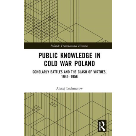 Public Knowledge in Cold War Poland: Scholarly Battles and the Clash of Virtues, 1945–1956