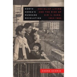 North Korea’s Mundane Revolution: Socialist Living and the Rise of Kim Il Sung, 1953–1965