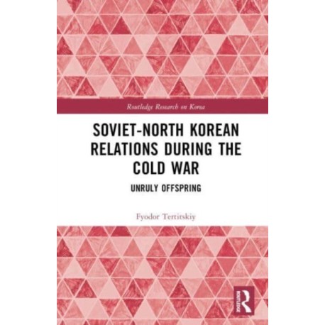 Soviet-North Korean Relations During the Cold War: Unruly Offspring