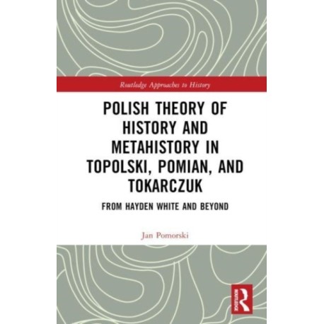 Polish Theory of History and Metahistory in Topolski, Pomian, and Tokarczuk: From Hayden White and Beyond
