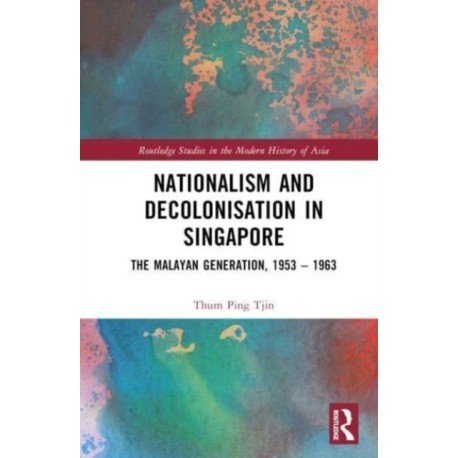 Nationalism and Decolonisation in Singapore: The Malayan Generation, 1953 – 1963