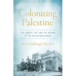 Colonizing Palestine: The Zionist Left and the Making of the Palestinian Nakba