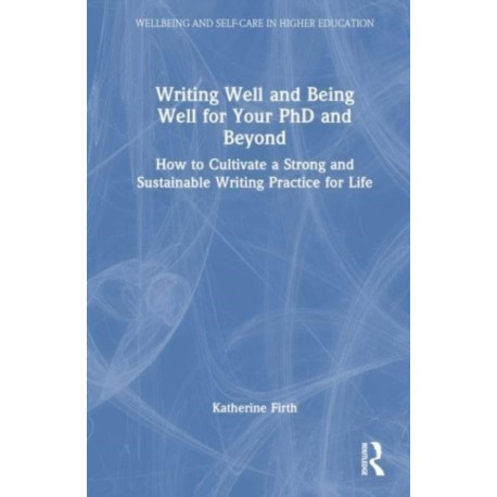 Writing Well and Being Well for Your PhD and Beyond: How to Cultivate a Strong and Sustainable Writing Practice for Life