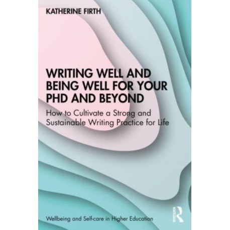 Writing Well and Being Well for Your PhD and Beyond: How to Cultivate a Strong and Sustainable Writing Practice for Life