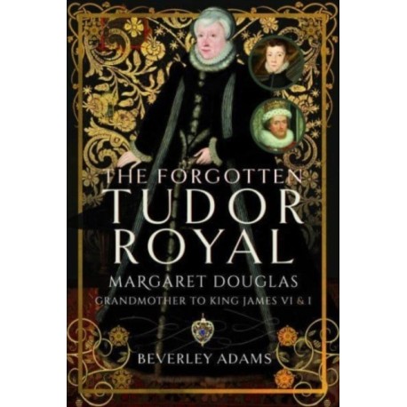 The Forgotten Tudor Royal: Margaret Douglas, Grandmother to King James VI & I