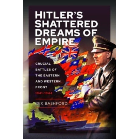 Hitler s Shattered Dreams of Empire: Crucial Battles of the Eastern and Western Front 1941-1944