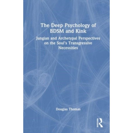 The Deep Psychology of BDSM and Kink: Jungian and Archetypal Perspectives on the Soul’s Transgressive Necessities