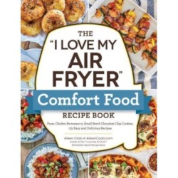 The "I Love My Air Fryer" Comfort Food Recipe Book: From Chicken Parmesan to Small Batch Chocolate Chip Cookies, 175 Easy and Delicious Recipes