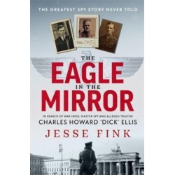 The Eagle in the Mirror: In Search of War Hero, Master Spy and Alleged Traitor Charles Howard 'Dick' Ellis