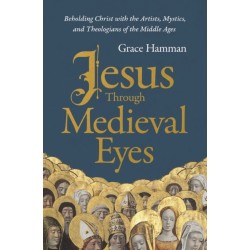 Jesus through Medieval Eyes: Beholding Christ with the Artists, Mystics, and Theologians of the Middle Ages