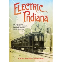 Electric Indiana: The Rise and Fall of the World's Greatest Interurban Railway Center, 1893–1941