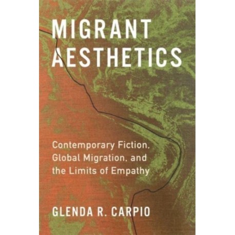 Migrant Aesthetics: Contemporary Fiction, Global Migration, and the Limits of Empathy