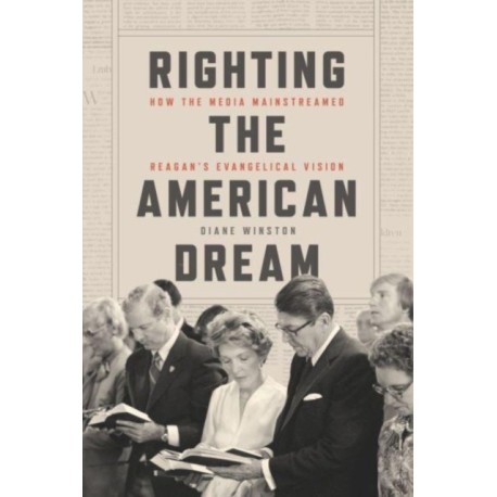 Righting the American Dream: How the Media Mainstreamed Reagan's Evangelical Vision