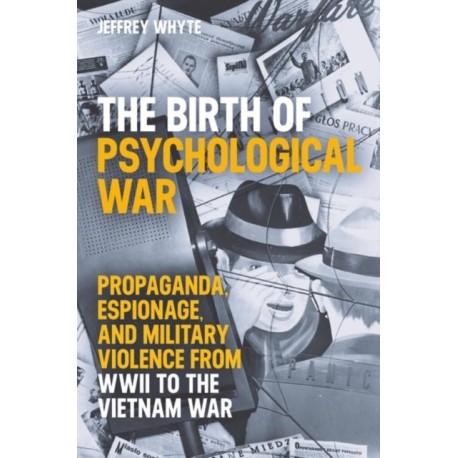 The Birth of Psychological War: Propaganda, Espionage, and Military Violence from WWII to the Vietnam War