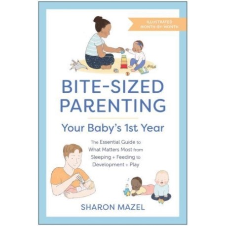 Bite-Sized Parenting: Your Baby's First Year: The Essential Guide to What Matters Most, from Sleeping and Feeding to Development and Play, in an Illustrated Month-by-Month Format