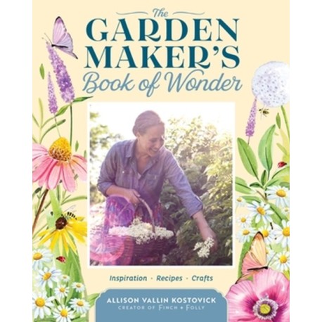 The Garden Maker's Book of Wonder: 162 Recipes, Crafts, Tips, Techniques, and Plants to Inspire You in Every Season
