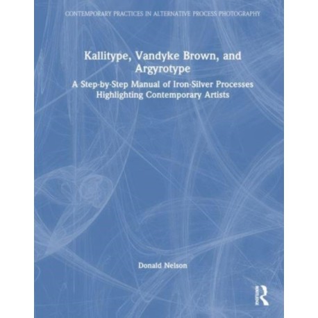 Kallitype, Vandyke Brown, and Argyrotype: A Step-by-Step Manual of Iron-Silver Processes Highlighting Contemporary Artists