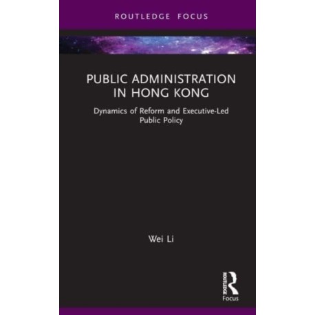 Public Administration in Hong Kong: Dynamics of Reform and Executive-Led Public Policy