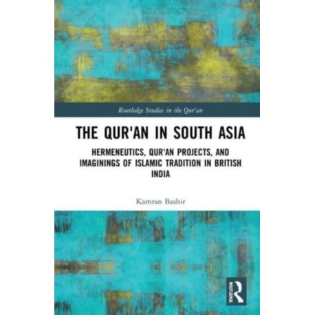 The Qur'an in South Asia: Hermeneutics, Qur'an Projects, and Imaginings of Islamic Tradition in British India