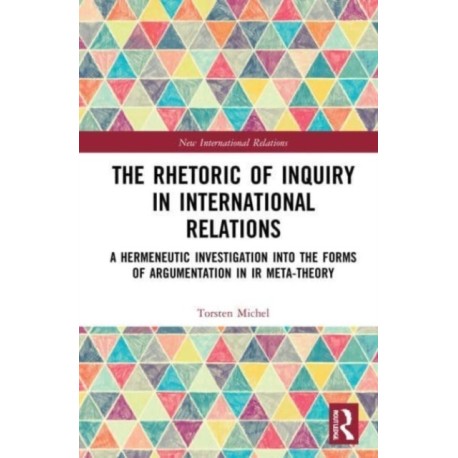 The Rhetoric of Inquiry in International Relations: A Hermeneutic Investigation into the Forms of Argumentation in International Relations Meta-Theory