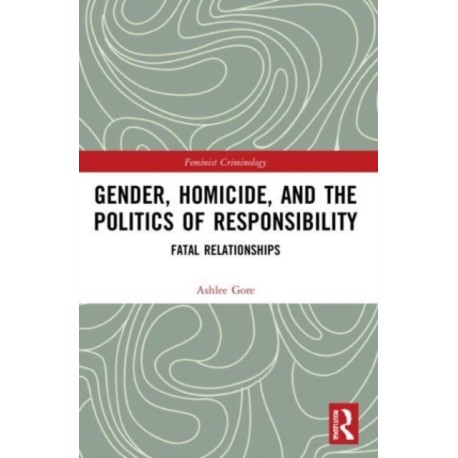 Gender, Homicide, and the Politics of Responsibility: Fatal Relationships