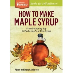 How to Make Maple Syrup: From Gathering Sap to Marketing Your Own Syrup. A Storey BASICS® Title