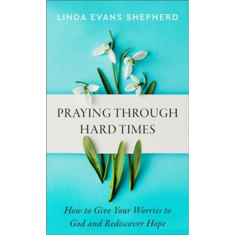 Praying through Hard Times – How to Give Your Worries to God and Rediscover Hope