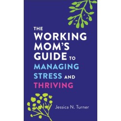 The Working Mom`s Guide to Managing Stress and Thriving