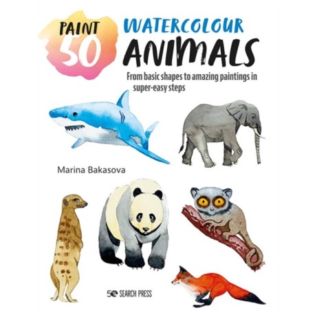 Paint 50: Watercolour Animals: From Basic Shapes to Amazing Paintings in Super-Easy Steps