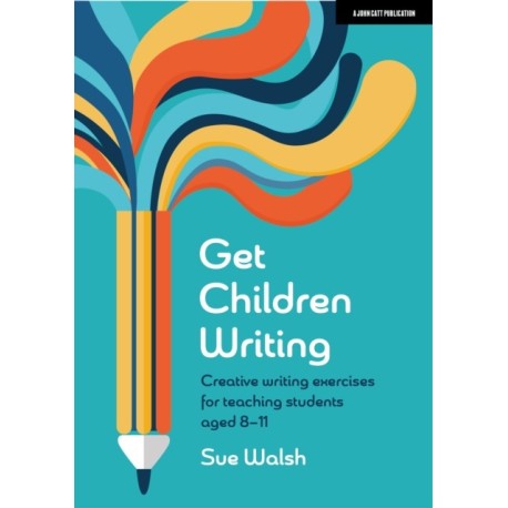 Get Children Writing: Creative writing exercises for teaching students aged 8–11
